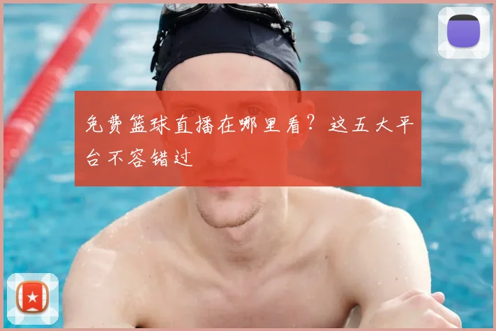 免费篮球直播在哪里看？这五大平台不容错过