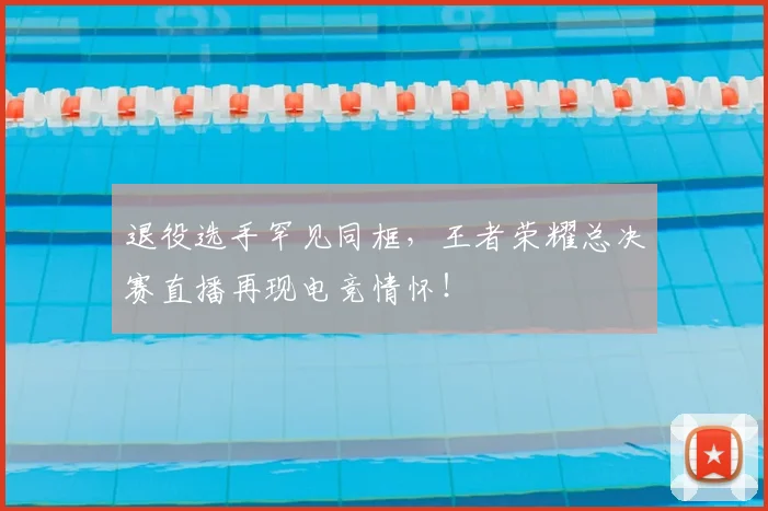 退役选手罕见同框，王者荣耀总决赛直播再现电竞情怀！