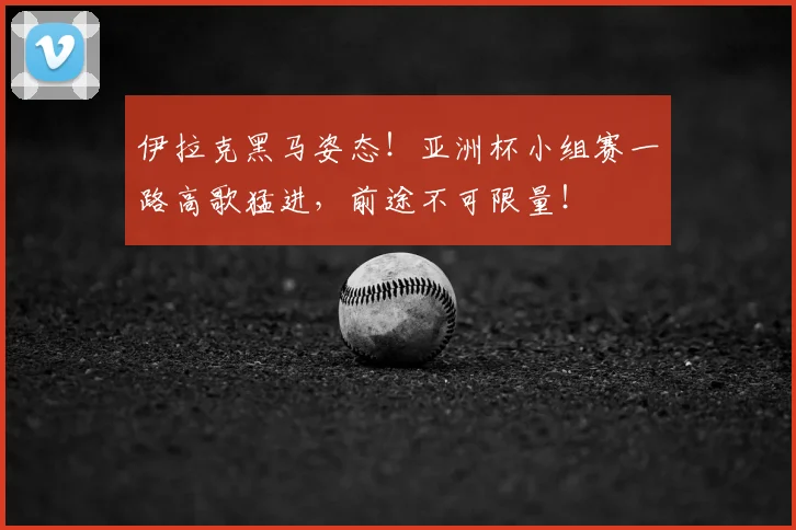 伊拉克黑马姿态!亚洲杯小组赛一路高歌猛进,前途不可限量!