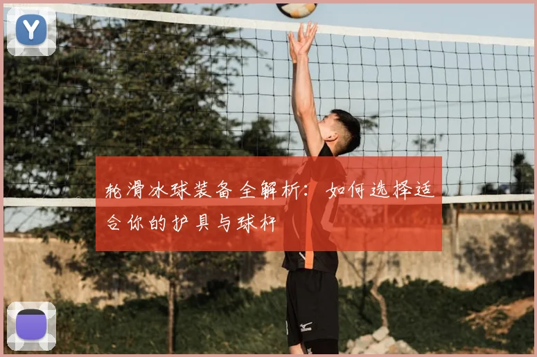 轮滑冰球装备全解析:如何选择适合你的护具与球杆