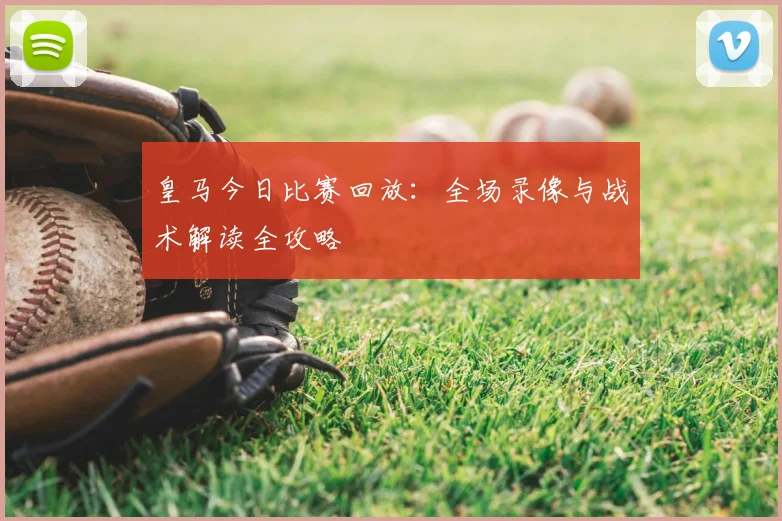 皇马今日比赛回放:全场录像与战术解读全攻略