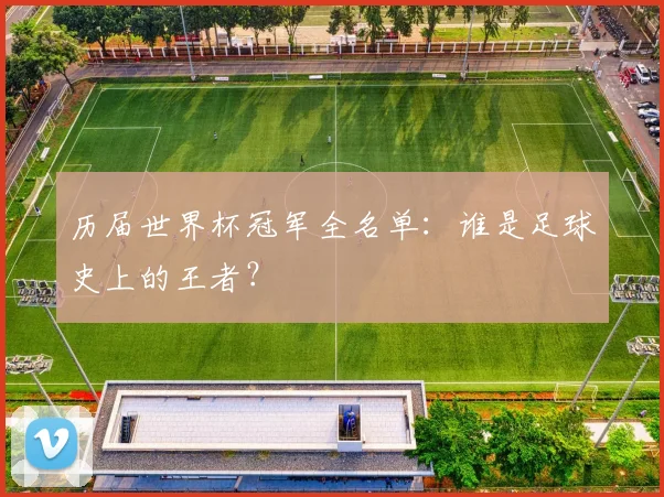 历届世界杯冠军全名单:谁是足球史上的王者?