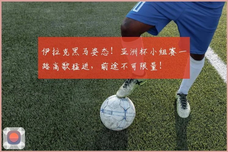 伊拉克黑马姿态！亚洲杯小组赛一路高歌猛进，前途不可限量！