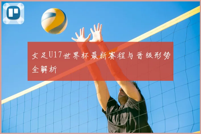 女足U17世界杯最新赛程与晋级形势全解析