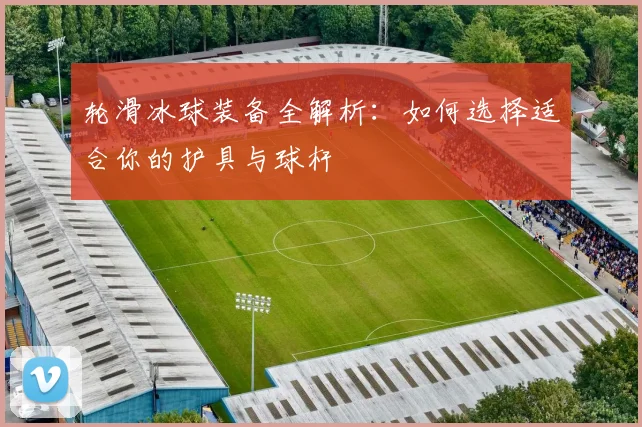 轮滑冰球装备全解析:如何选择适合你的护具与球杆