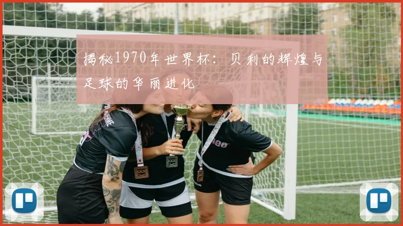 揭秘1970年世界杯:贝利的辉煌与足球的华丽进化
