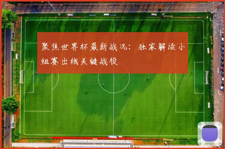 聚焦世界杯最新战况:独家解读小组赛出线关键战役