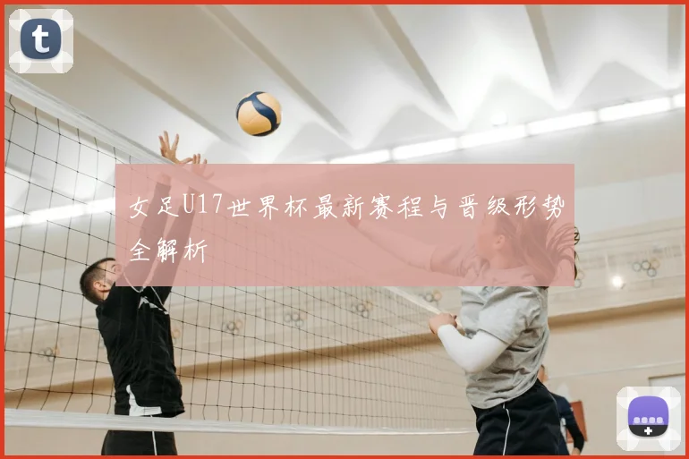 女足U17世界杯最新赛程与晋级形势全解析