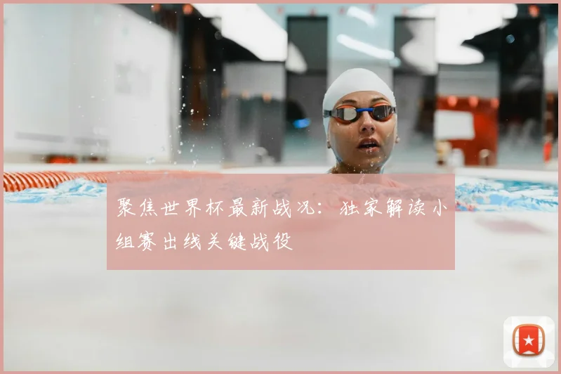 聚焦世界杯最新战况:独家解读小组赛出线关键战役