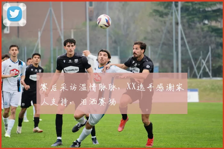 赛后采访温情脉脉，XX选手感谢家人支持，泪洒赛场