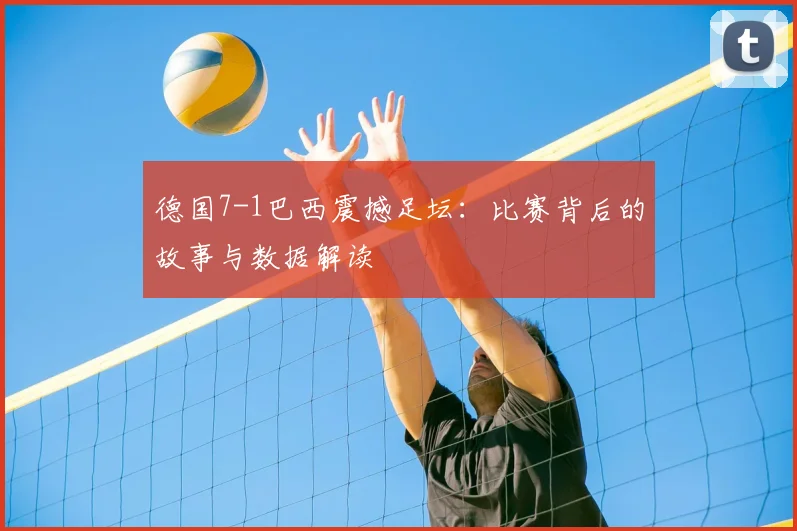 德国7-1巴西震撼足坛:比赛背后的故事与数据解读