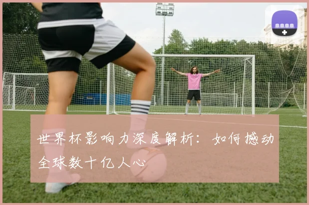 世界杯影响力深度解析：如何撼动全球数十亿人心