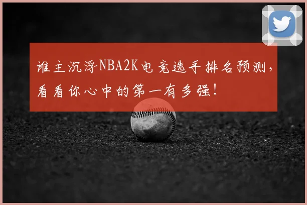 谁主沉浮NBA2K电竞选手排名预测，看看你心中的第一有多强！