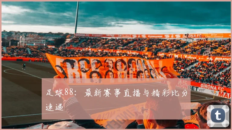 足球88:最新赛事直播与精彩比分速递