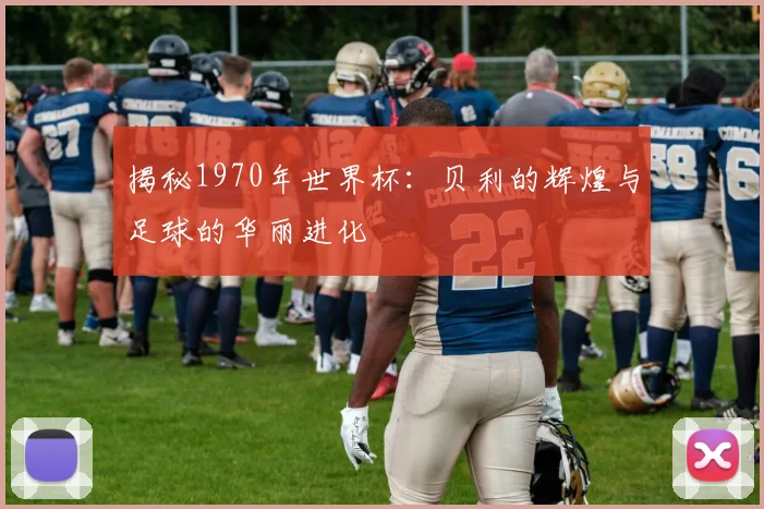 揭秘1970年世界杯:贝利的辉煌与足球的华丽进化