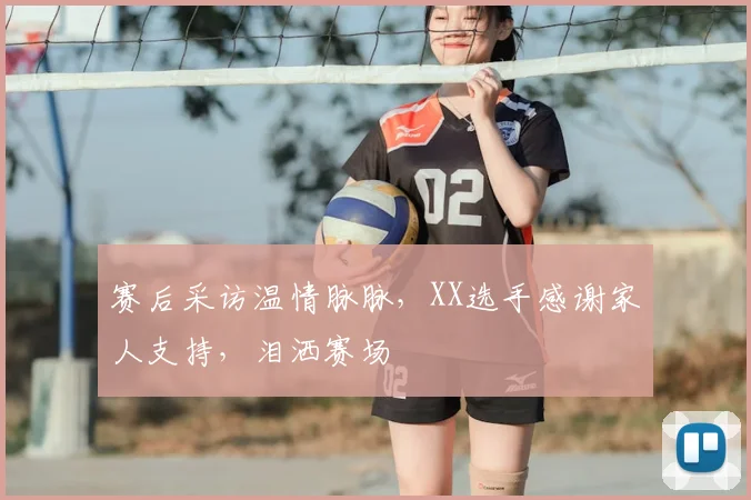 赛后采访温情脉脉，XX选手感谢家人支持，泪洒赛场