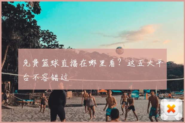 免费篮球直播在哪里看?这五大平台不容错过